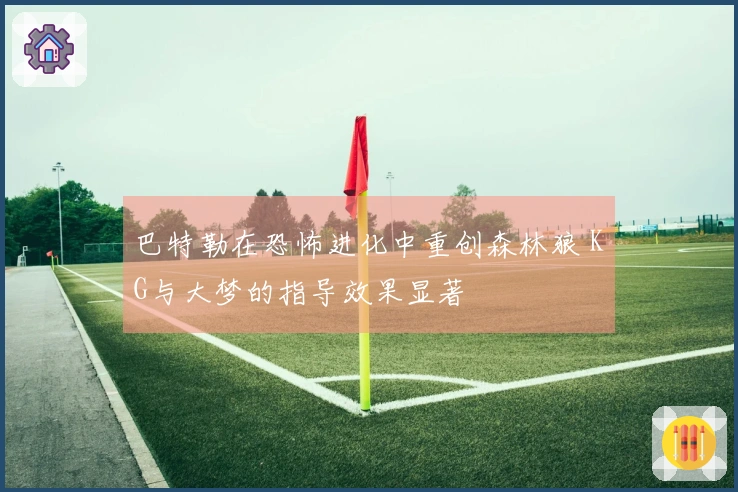 巴特勒在恐怖进化中重创森林狼 KG与大梦的指导效果显著