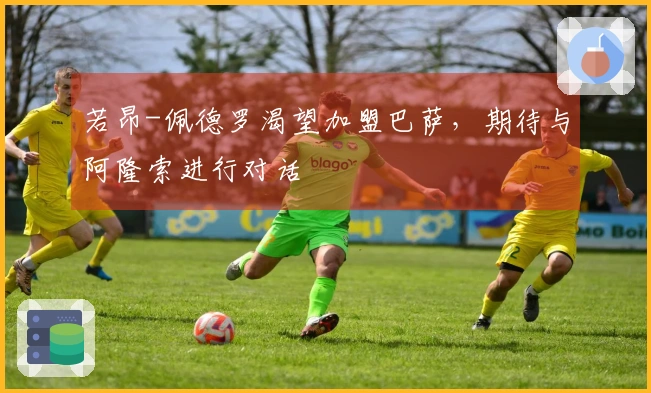 若昂-佩德罗渴望加盟巴萨，期待与阿隆索进行对话