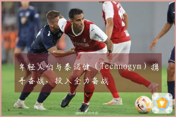 年轻人们与泰诺健（Technogym）携手奋战，投入全力备战