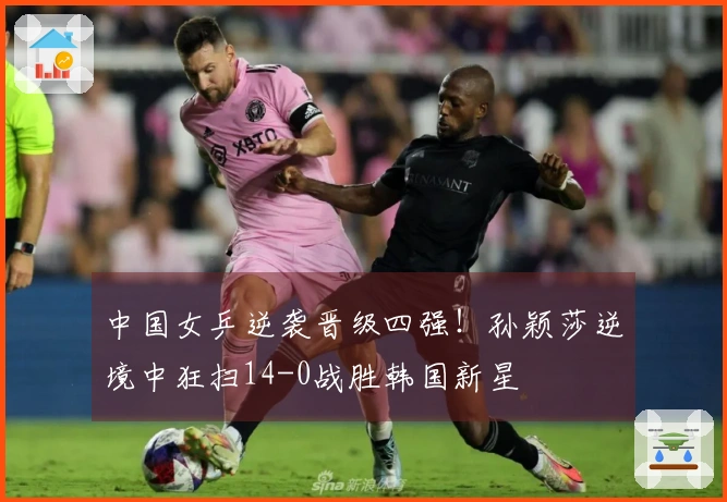 中国女乒逆袭晋级四强！孙颖莎逆境中狂扫14-0战胜韩国新星